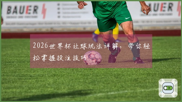 2026世界杯让球玩法详解，带你轻松掌握投注技巧