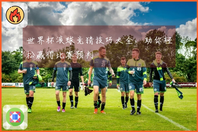 世界杯滚球竞猜技巧大全，助你轻松赢得比赛预判
