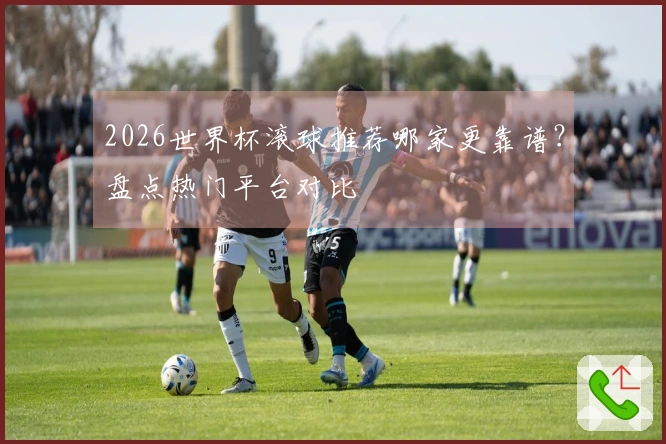 2026世界杯滚球推荐哪家更靠谱？盘点热门平台对比