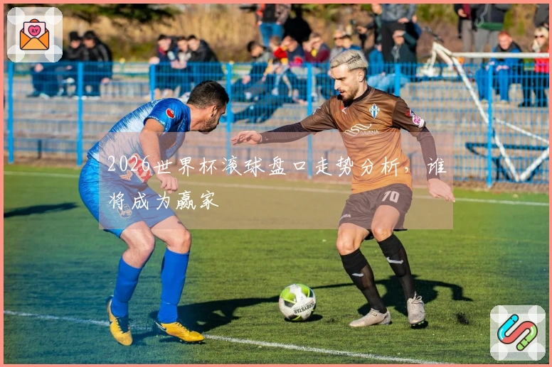 2026世界杯滚球盘口走势分析，谁将成为赢家