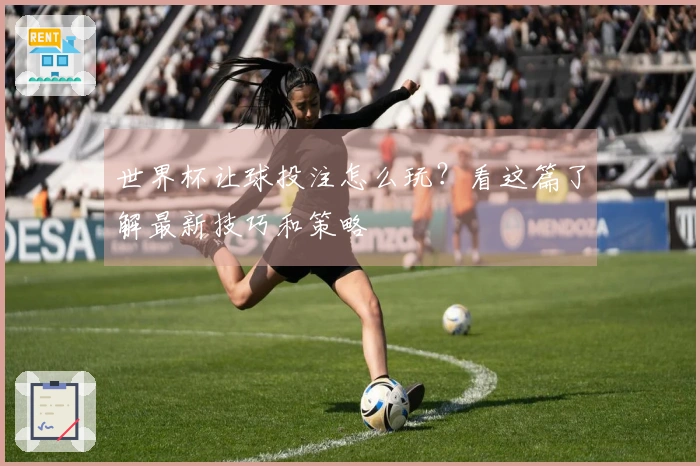 世界杯让球投注怎么玩？看这篇了解最新技巧和策略