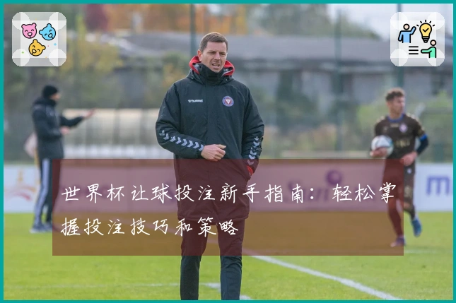 世界杯让球投注新手指南：轻松掌握投注技巧和策略