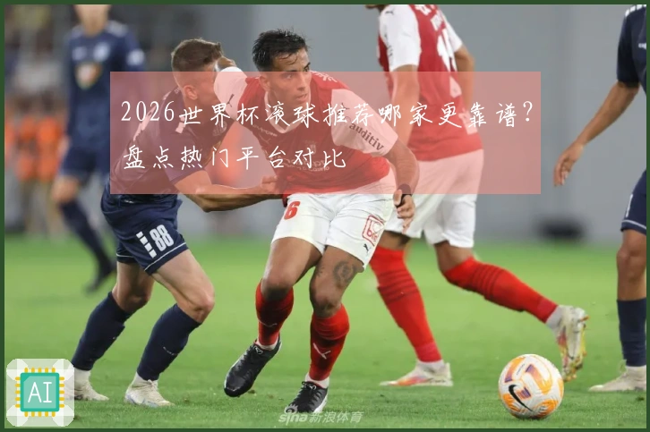 2026世界杯滚球推荐哪家更靠谱？盘点热门平台对比