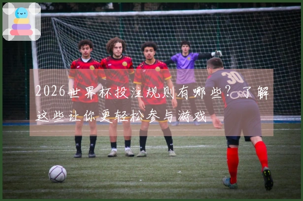2026世界杯投注规则有哪些？了解这些让你更轻松参与游戏