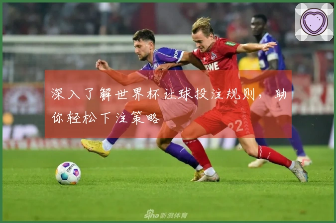 深入了解世界杯让球投注规则，助你轻松下注策略