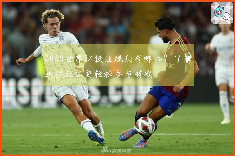 2026世界杯投注规则有哪些？了解这些让你更轻松参与游戏