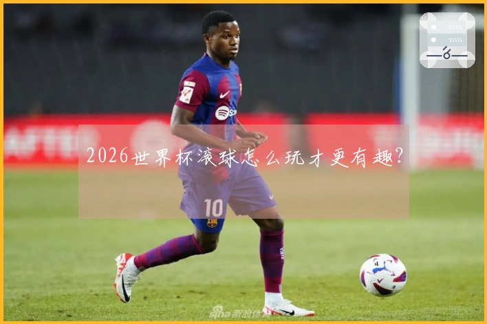 2026世界杯滚球怎么玩才更有趣？
